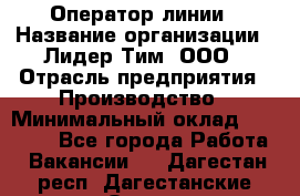 Оператор линии › Название организации ­ Лидер Тим, ООО › Отрасль предприятия ­ Производство › Минимальный оклад ­ 34 000 - Все города Работа » Вакансии   . Дагестан респ.,Дагестанские Огни г.